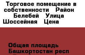 Торговое помещение в собственности › Район ­ Белебей › Улица ­ Шоссейная › Цена ­ 590 000 › Общая площадь ­ 45 - Башкортостан респ., Белебеевский р-н, Белебей г. Недвижимость » Помещения продажа   . Башкортостан респ.